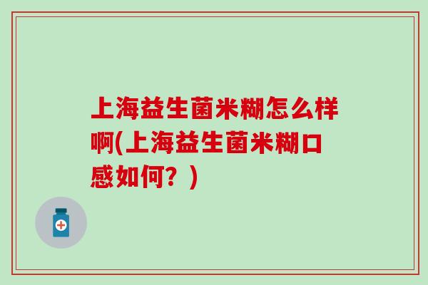 上海益生菌米糊怎么样啊(上海益生菌米糊口感如何？)