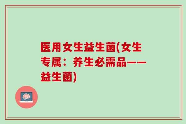 医用女生益生菌(女生专属:养生必需品——益生菌) 医用女生益生菌(女生专属:养生必需品——益生菌)
