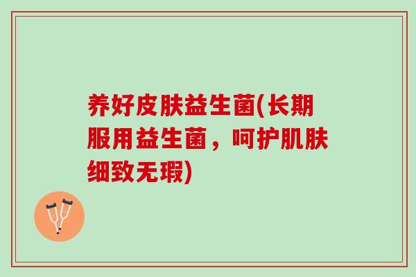 养好皮肤益生菌(长期服用益生菌，呵护肌肤细致无瑕)