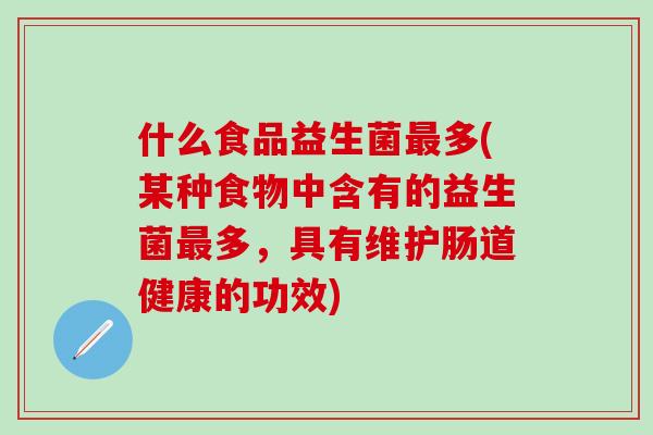 什么食品益生菌多(某种食物中含有的益生菌多,具有维护肠道健康的功效) 什么食品益生菌多(某种食物中含有的益生菌多,具有维护肠道健康的功效)