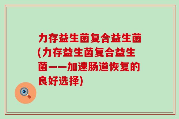 力存益生菌复合益生菌(力存益生菌复合益生菌——加速肠道恢复的良好选择)