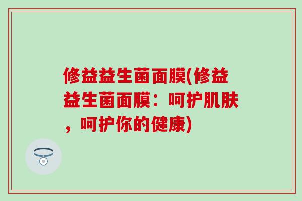 修益益生菌面膜(修益益生菌面膜：呵护肌肤，呵护你的健康)