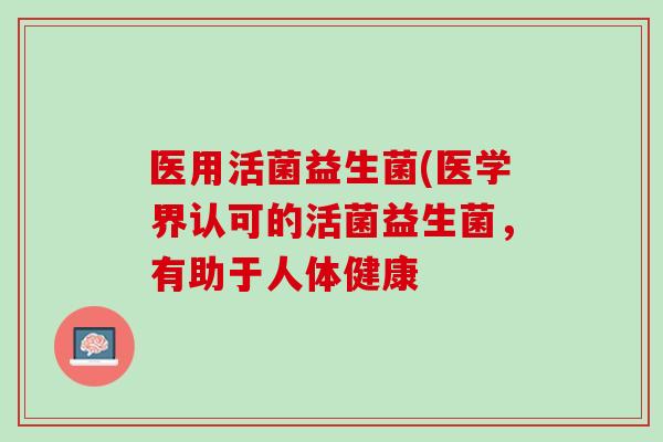 医用活菌益生菌(医学界认可的活菌益生菌，有助于人体健康