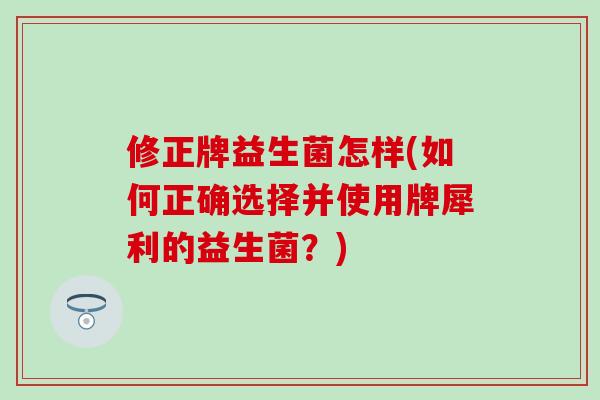 修正牌益生菌怎样(如何正确选择并使用牌犀利的益生菌？)