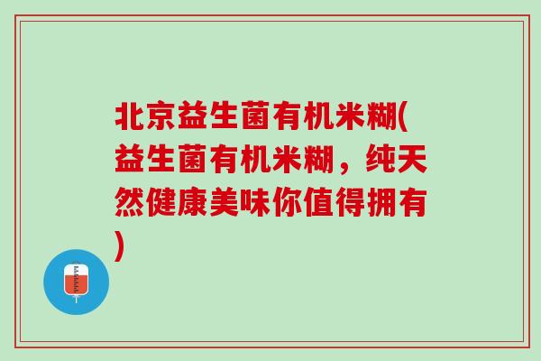 北京益生菌有机米糊(益生菌有机米糊，纯天然健康美味你值得拥有)