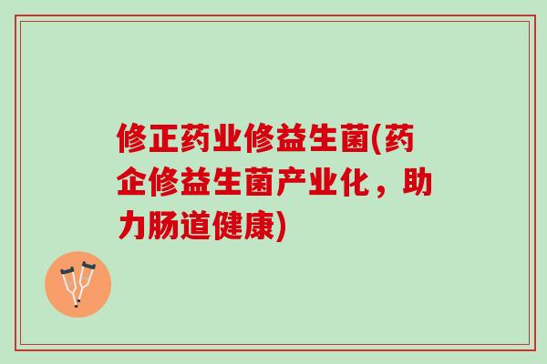 修正药业修益生菌(药企修益生菌产业化，助力肠道健康)