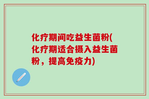 化疗期间吃益生菌粉(化疗期适合摄入益生菌粉，提高免疫力)