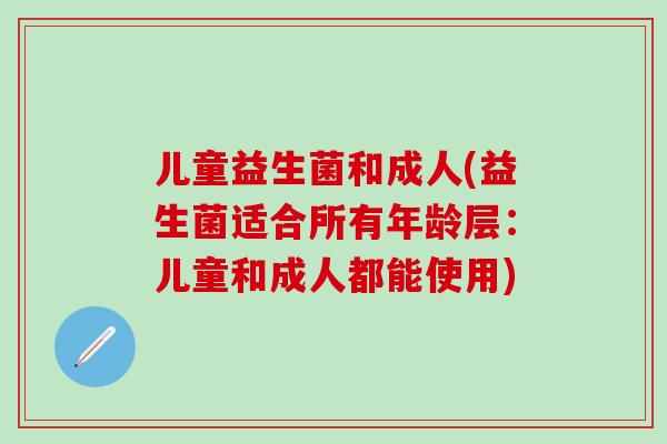 儿童益生菌和成人(益生菌适合所有年龄层：儿童和成人都能使用)