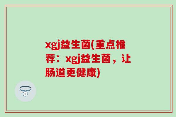 xgj益生菌(重点推荐：xgj益生菌，让肠道更健康)
