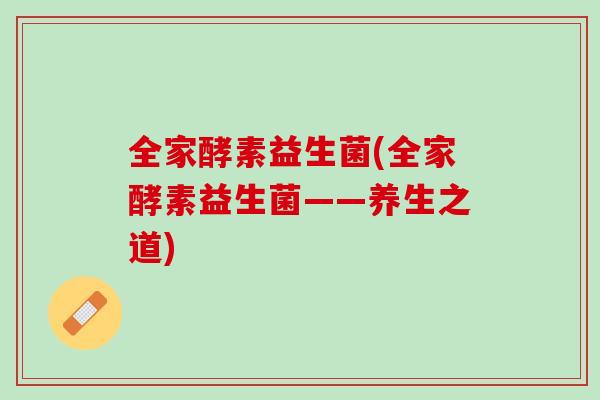 全家酵素益生菌(全家酵素益生菌——养生之道) 全家酵素益生菌(全家酵素益生菌——养生之道)