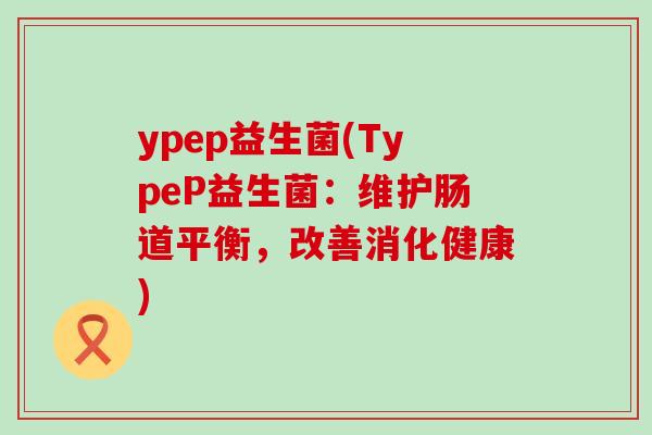 ypep益生菌(TypeP益生菌：维护肠道平衡，改善消化健康)