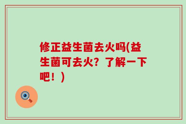 修正益生菌去火吗(益生菌可去火？了解一下吧！)