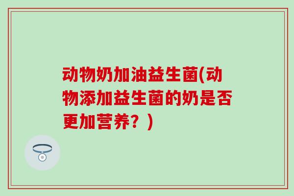动物奶加油益生菌(动物添加益生菌的奶是否更加营养？)