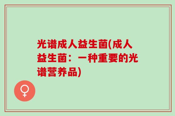 光谱成人益生菌(成人益生菌：一种重要的光谱营养品)