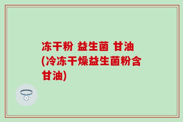 冻干粉 益生菌 甘油(冷冻干燥益生菌粉含甘油)