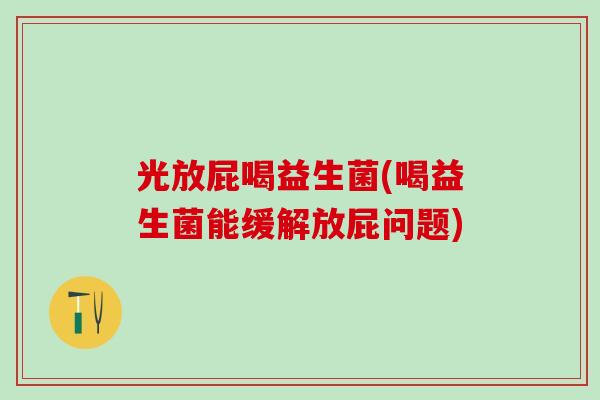 光放屁喝益生菌(喝益生菌能缓解放屁问题)