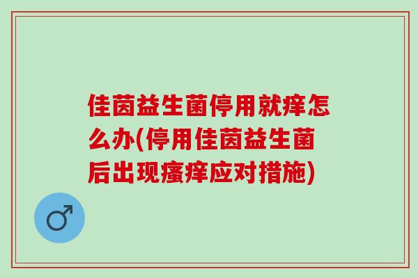 佳茵益生菌停用就痒怎么办(停用佳茵益生菌后出现应对措施) 佳茵益生菌停用就痒怎么办(停用佳茵益生菌后出现应对措施)