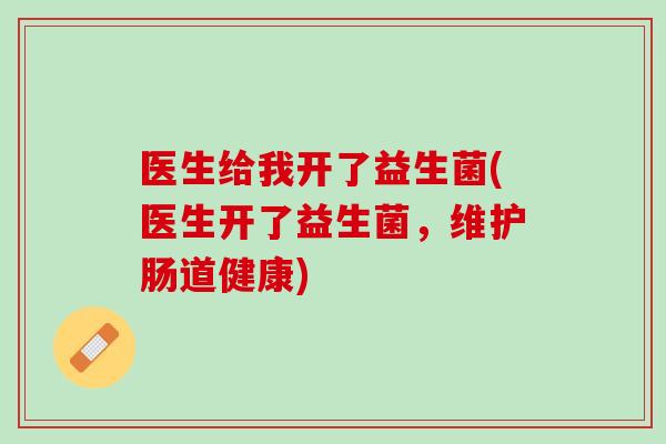 医生给我开了益生菌(医生开了益生菌,维护肠道健康) 医生给我开了益生菌(医生开了益生菌,维护肠道健康)