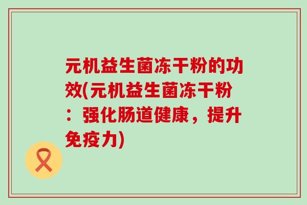 元机益生菌冻干粉的功效(元机益生菌冻干粉：强化肠道健康，提升免疫力)