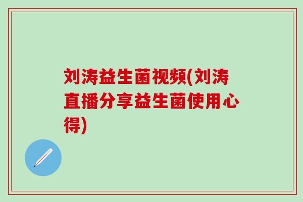 刘涛益生菌视频(刘涛直播分享益生菌使用心得)