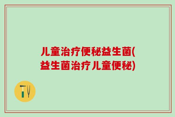 儿童治疗便秘益生菌(益生菌治疗儿童便秘)