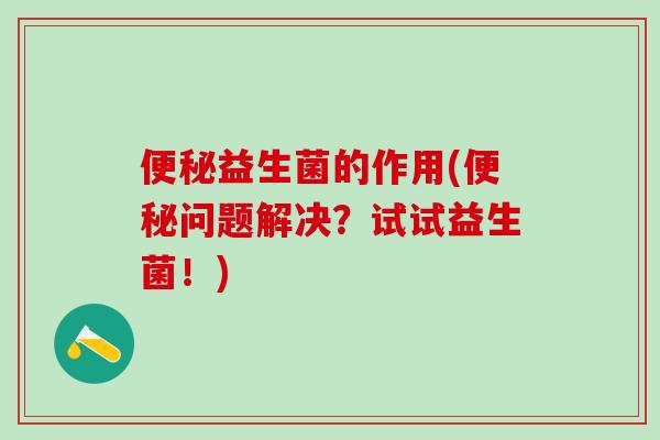 便秘益生菌的作用(便秘问题解决？试试益生菌！)