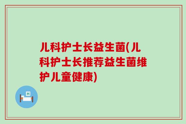 儿科护士长益生菌(儿科护士长推荐益生菌维护儿童健康)