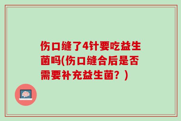 伤口缝了4针要吃益生菌吗(伤口缝合后是否需要补充益生菌？)