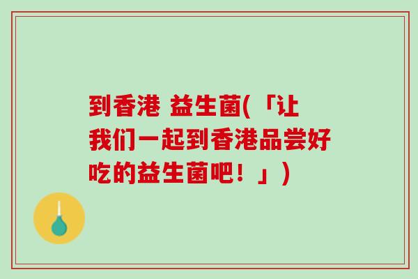 到香港 益生菌(「让我们一起到香港品尝好吃的益生菌吧！」)