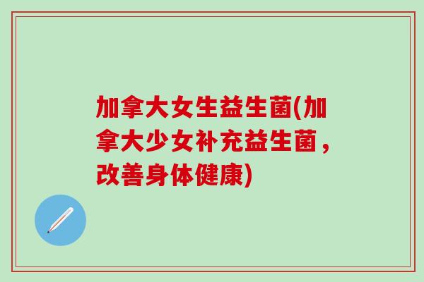 加拿大女生益生菌(加拿大少女补充益生菌，改善身体健康)