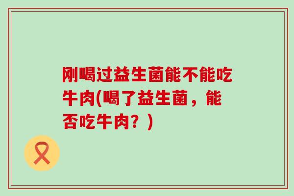 刚喝过益生菌能不能吃牛肉(喝了益生菌，能否吃牛肉？)
