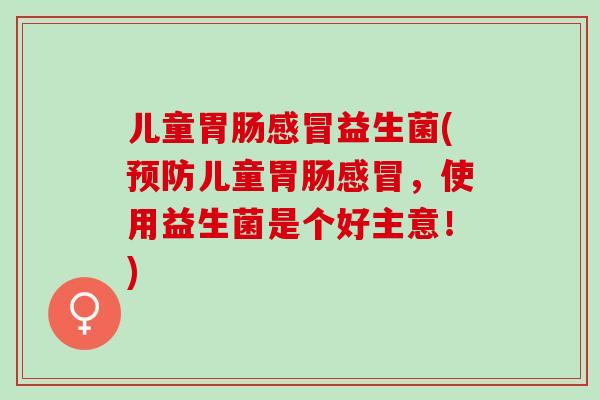 儿童胃肠感冒益生菌(预防儿童胃肠感冒，使用益生菌是个好主意！)
