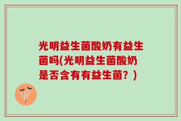 光明益生菌酸奶有益生菌吗(光明益生菌酸奶是否含有有益生菌？)