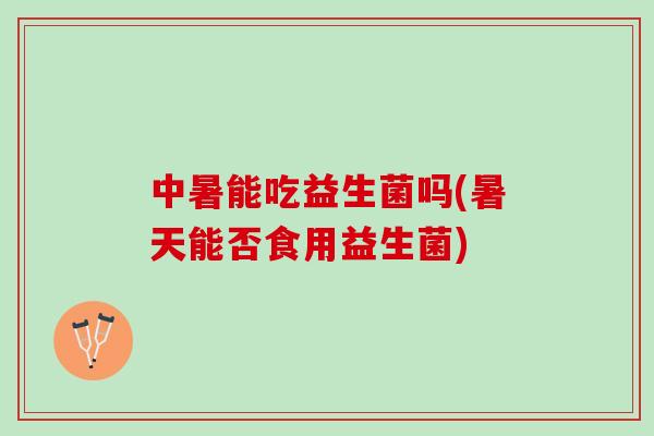 中暑能吃益生菌吗(暑天能否食用益生菌)