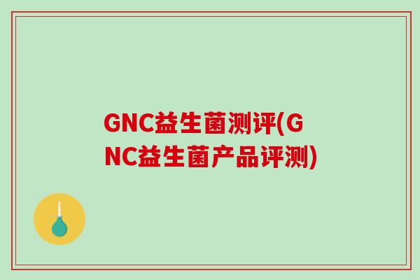 GNC益生菌测评(GNC益生菌产品评测)