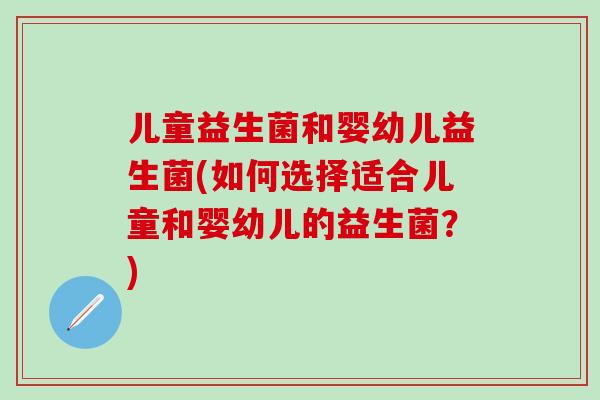 儿童益生菌和婴幼儿益生菌(如何选择适合儿童和婴幼儿的益生菌？)