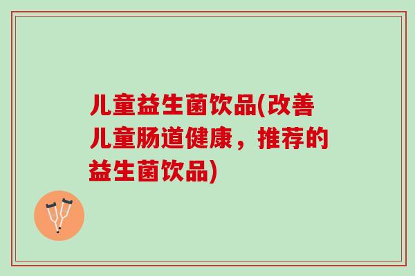儿童益生菌饮品(改善儿童肠道健康，推荐的益生菌饮品)