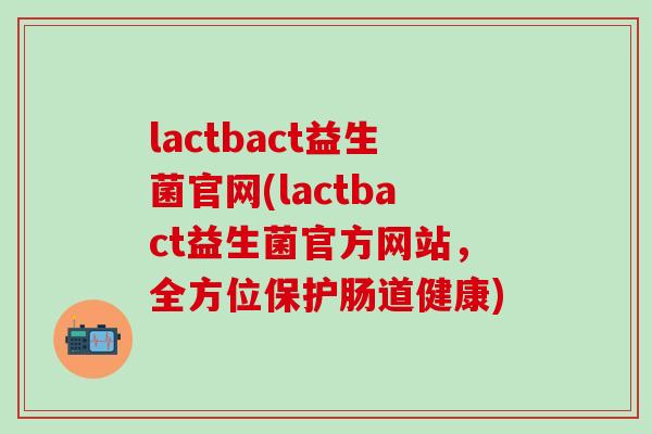 lactbact益生菌官网(lactbact益生菌官方网站,全方位保护肠道健康) lactbact益生菌官网(lactbact益生菌官方网站,全方位保护肠道健康)