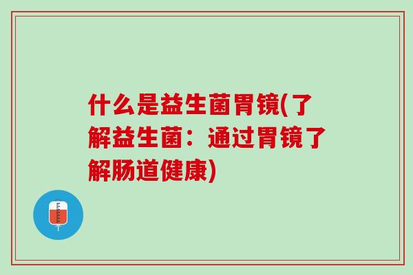 什么是益生菌胃镜(了解益生菌：通过胃镜了解肠道健康)