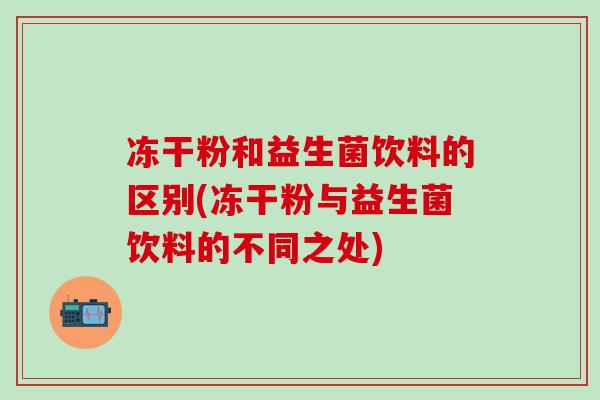 冻干粉和益生菌饮料的区别(冻干粉与益生菌饮料的不同之处)