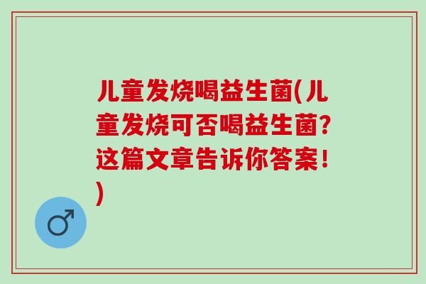 儿童发烧喝益生菌(儿童发烧可否喝益生菌？这篇文章告诉你答案！)