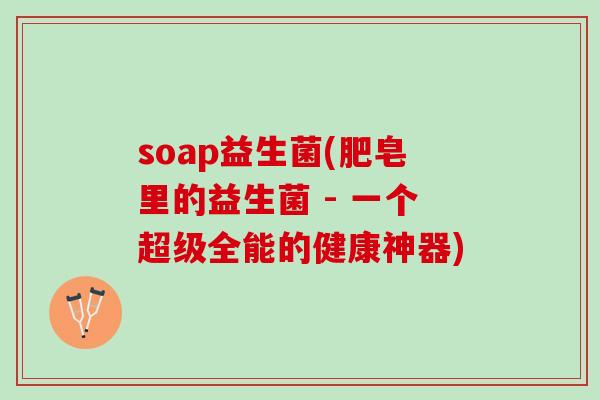 soap益生菌(肥皂里的益生菌 - 一个超级全能的健康神器)