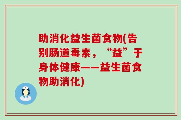 助消化益生菌食物(告别肠道毒素，“益”于身体健康——益生菌食物助消化)