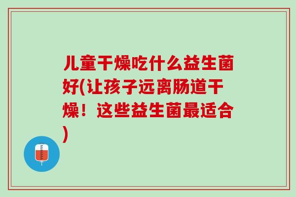 儿童干燥吃什么益生菌好(让孩子远离肠道干燥！这些益生菌最适合)
