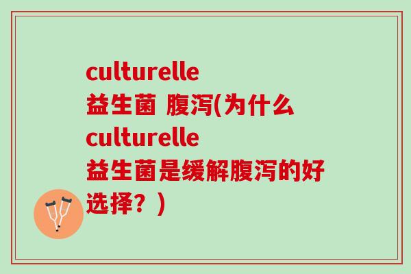 culturelle益生菌 腹泻(为什么culturelle益生菌是缓解腹泻的好选择？)