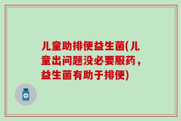 儿童助排便益生菌(儿童出问题没必要服药,益生菌有助于排便) 儿童助排便益生菌(儿童出问题没必要服药,益生菌有助于排便)