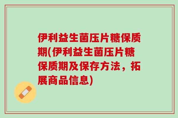伊利益生菌压片糖保质期(伊利益生菌压片糖保质期及保存方法，拓展商品信息)