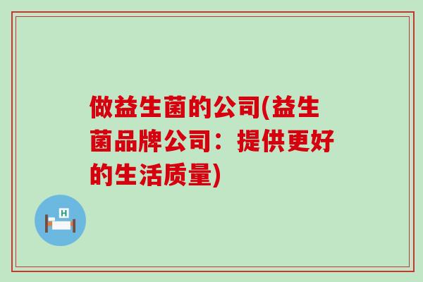 做益生菌的公司(益生菌品牌公司：提供更好的生活质量)