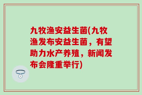 九牧渔安益生菌(九牧渔发布安益生菌，有望助力水产养殖，新闻发布会隆重举行)