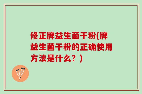 修正牌益生菌干粉(牌益生菌干粉的正确使用方法是什么？)